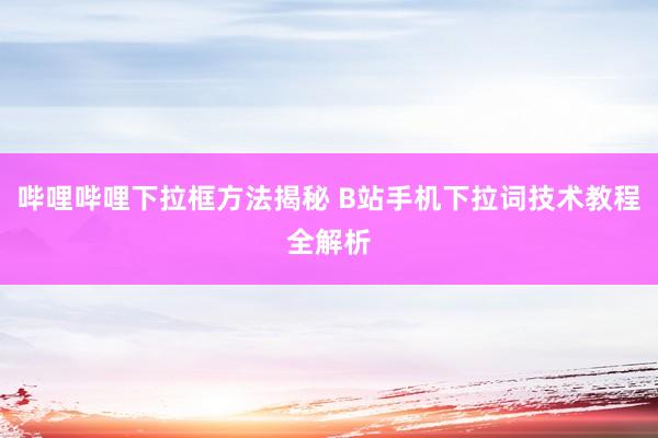 哔哩哔哩下拉框方法揭秘 B站手机下拉词技术教程全解析