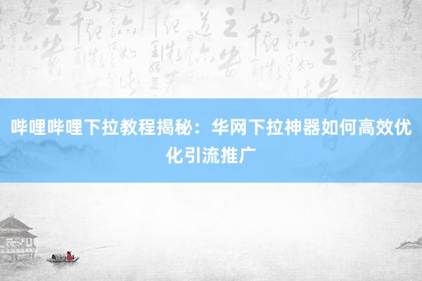哔哩哔哩下拉教程揭秘：华网下拉神器如何高效优化引流推广