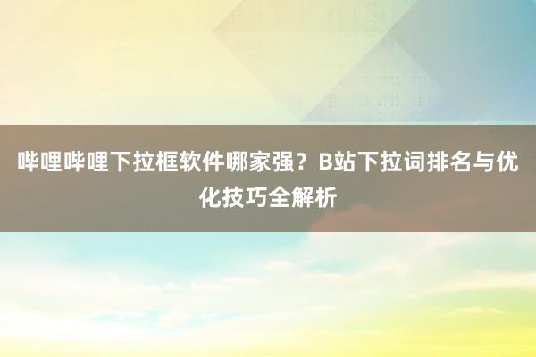 哔哩哔哩下拉框软件哪家强？B站下拉词排名与优化技巧全解析