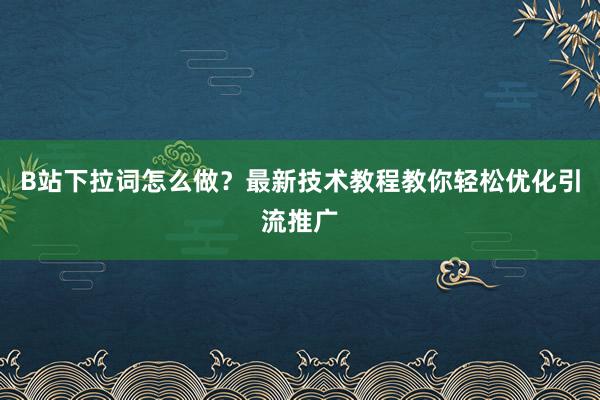 B站下拉词怎么做？最新技术教程教你轻松优化引流推广