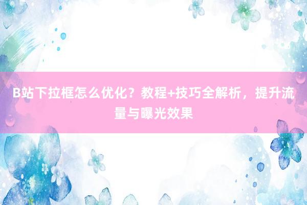 B站下拉框怎么优化？教程+技巧全解析，提升流量与曝光效果