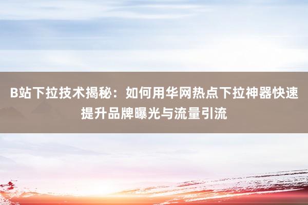 B站下拉技术揭秘：如何用华网热点下拉神器快速提升品牌曝光与流量引流