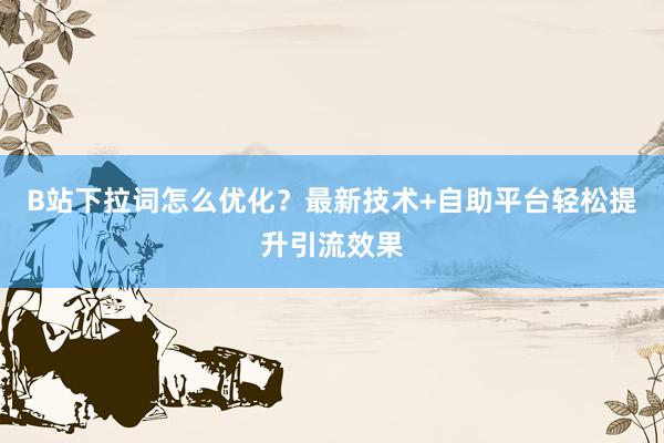 B站下拉词怎么优化？最新技术+自助平台轻松提升引流效果