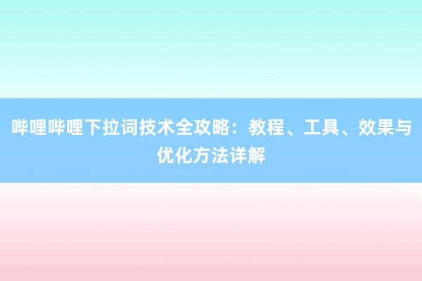 哔哩哔哩下拉词技术全攻略：教程、工具、效果与优化方法详解