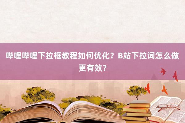 哔哩哔哩下拉框教程如何优化？B站下拉词怎么做更有效？
