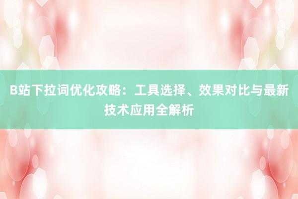 B站下拉词优化攻略：工具选择、效果对比与最新技术应用全解析