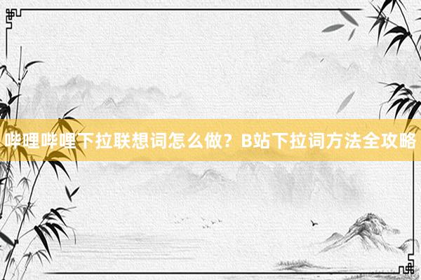 哔哩哔哩下拉联想词怎么做？B站下拉词方法全攻略