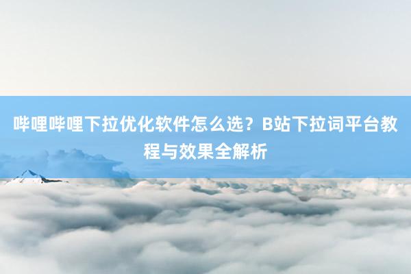哔哩哔哩下拉优化软件怎么选？B站下拉词平台教程与效果全解析