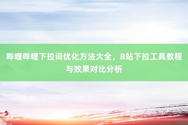 哔哩哔哩下拉词优化方法大全，B站下拉工具教程与效果对比分析