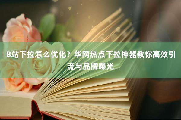 B站下拉怎么优化？华网热点下拉神器教你高效引流与品牌曝光
