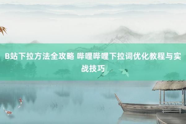 B站下拉方法全攻略 哔哩哔哩下拉词优化教程与实战技巧