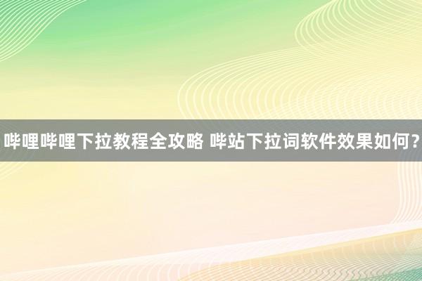 哔哩哔哩下拉教程全攻略 哔站下拉词软件效果如何？