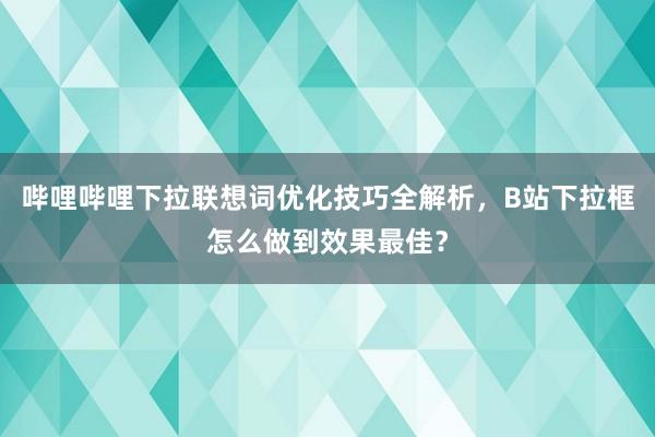 哔哩哔哩下拉联想词优化技巧全解析，B站下拉框怎么做到效果最佳？
