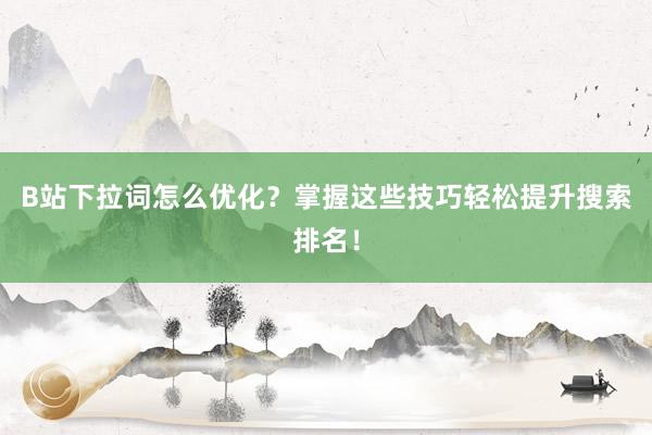 B站下拉词怎么优化？掌握这些技巧轻松提升搜索排名！