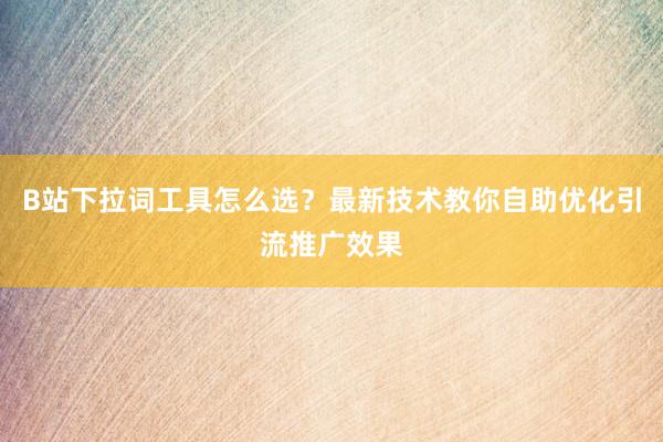 B站下拉词工具怎么选？最新技术教你自助优化引流推广效果