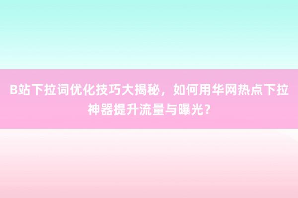 B站下拉词优化技巧大揭秘，如何用华网热点下拉神器提升流量与曝光？