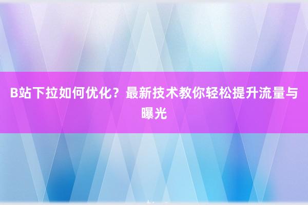 B站下拉如何优化？最新技术教你轻松提升流量与曝光