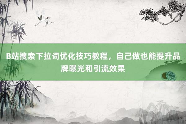 B站搜索下拉词优化技巧教程，自己做也能提升品牌曝光和引流效果