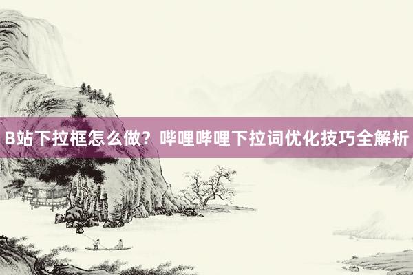 B站下拉框怎么做？哔哩哔哩下拉词优化技巧全解析