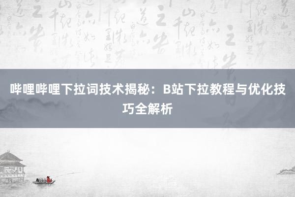 哔哩哔哩下拉词技术揭秘：B站下拉教程与优化技巧全解析