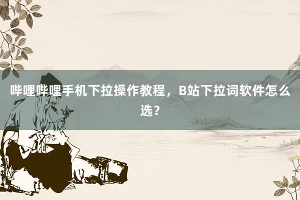 哔哩哔哩手机下拉操作教程，B站下拉词软件怎么选？