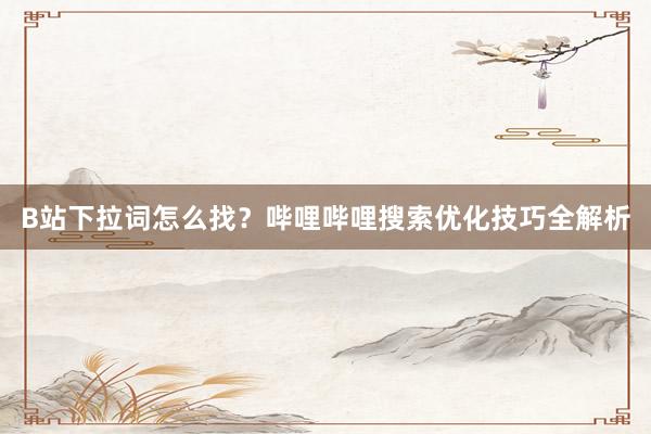 B站下拉词怎么找？哔哩哔哩搜索优化技巧全解析