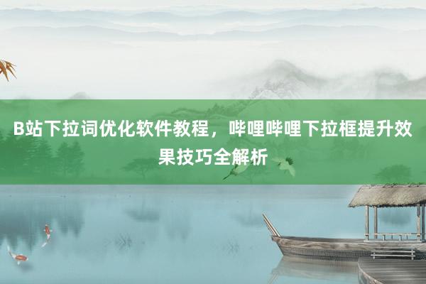 B站下拉词优化软件教程，哔哩哔哩下拉框提升效果技巧全解析