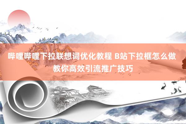 哔哩哔哩下拉联想词优化教程 B站下拉框怎么做 教你高效引流推广技巧