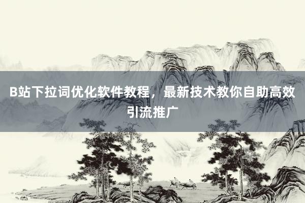 B站下拉词优化软件教程，最新技术教你自助高效引流推广