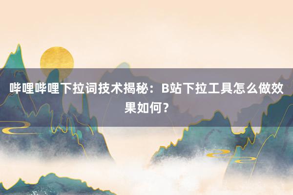 哔哩哔哩下拉词技术揭秘：B站下拉工具怎么做效果如何？
