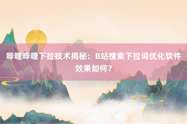 哔哩哔哩下拉技术揭秘：B站搜索下拉词优化软件效果如何？