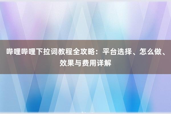 哔哩哔哩下拉词教程全攻略：平台选择、怎么做、效果与费用详解