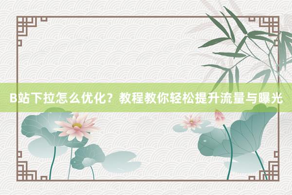 B站下拉怎么优化？教程教你轻松提升流量与曝光