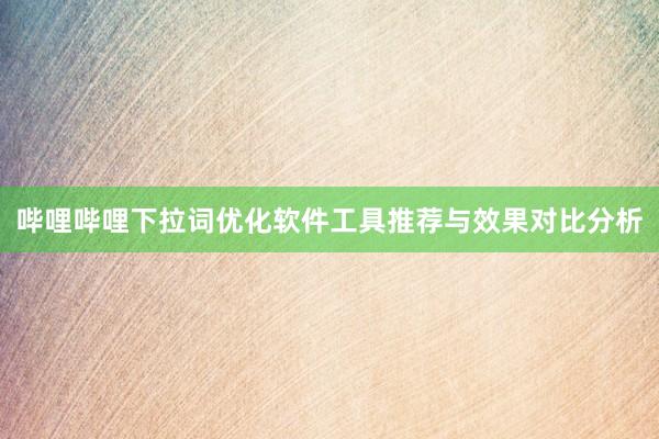 哔哩哔哩下拉词优化软件工具推荐与效果对比分析