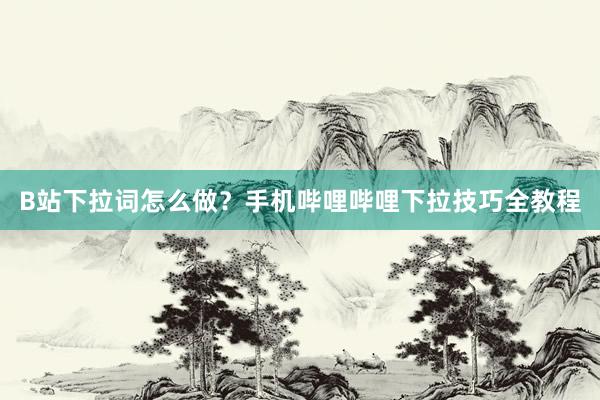 B站下拉词怎么做？手机哔哩哔哩下拉技巧全教程