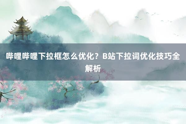 哔哩哔哩下拉框怎么优化？B站下拉词优化技巧全解析
