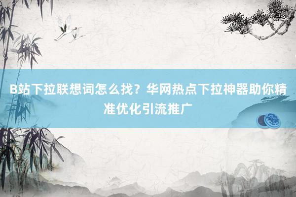 B站下拉联想词怎么找？华网热点下拉神器助你精准优化引流推广