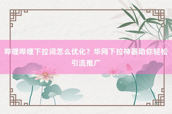 哔哩哔哩下拉词怎么优化？华网下拉神器助你轻松引流推广