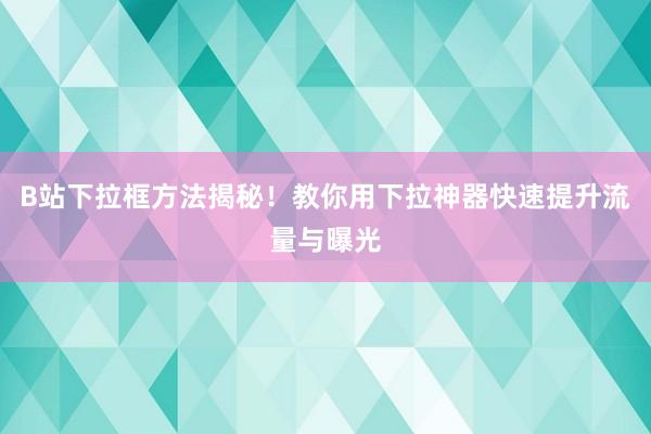 B站下拉框方法揭秘！教你用下拉神器快速提升流量与曝光