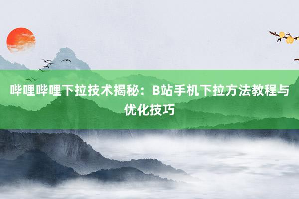 哔哩哔哩下拉技术揭秘：B站手机下拉方法教程与优化技巧