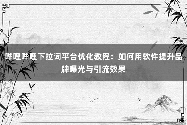 哔哩哔哩下拉词平台优化教程：如何用软件提升品牌曝光与引流效果