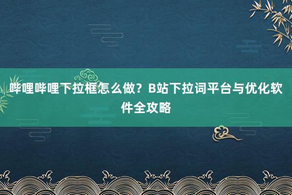 哔哩哔哩下拉框怎么做？B站下拉词平台与优化软件全攻略