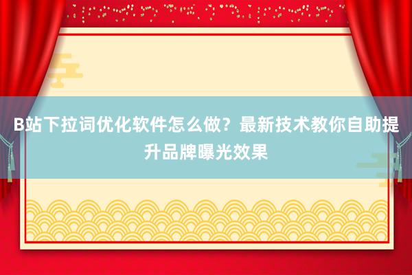 B站下拉词优化软件怎么做？最新技术教你自助提升品牌曝光效果
