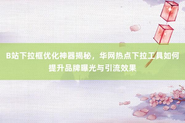 B站下拉框优化神器揭秘，华网热点下拉工具如何提升品牌曝光与引流效果