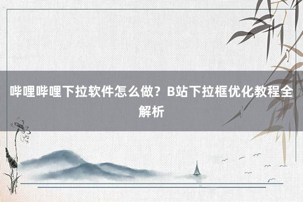 哔哩哔哩下拉软件怎么做？B站下拉框优化教程全解析