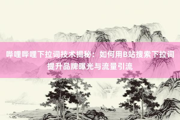 哔哩哔哩下拉词技术揭秘：如何用B站搜索下拉词提升品牌曝光与流量引流