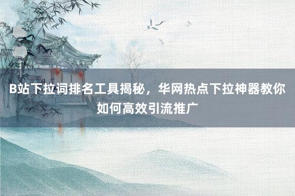 B站下拉词排名工具揭秘，华网热点下拉神器教你如何高效引流推广