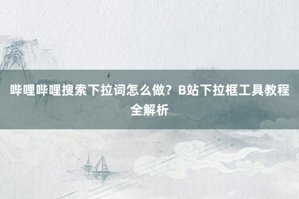 哔哩哔哩搜索下拉词怎么做？B站下拉框工具教程全解析