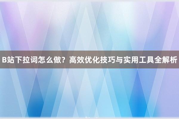 B站下拉词怎么做？高效优化技巧与实用工具全解析