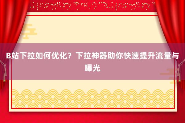 B站下拉如何优化？下拉神器助你快速提升流量与曝光